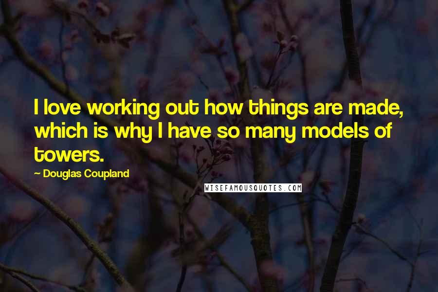 Douglas Coupland Quotes: I love working out how things are made, which is why I have so many models of towers.