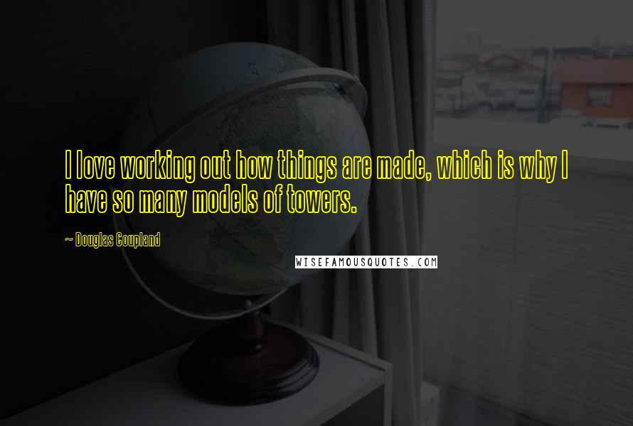 Douglas Coupland Quotes: I love working out how things are made, which is why I have so many models of towers.