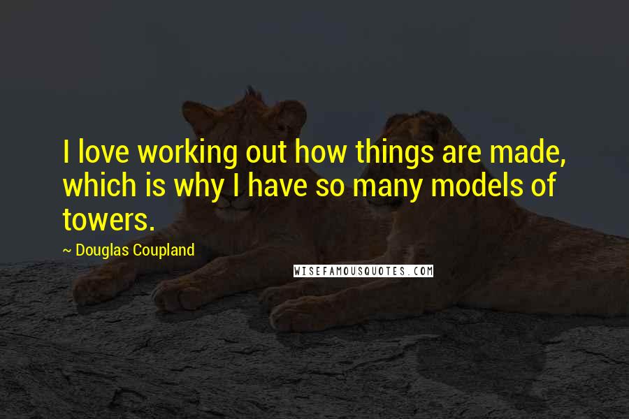 Douglas Coupland Quotes: I love working out how things are made, which is why I have so many models of towers.