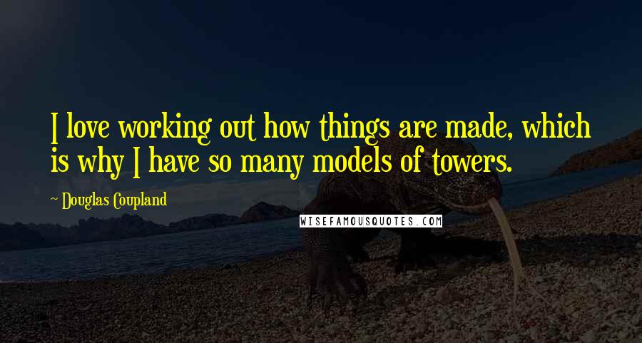 Douglas Coupland Quotes: I love working out how things are made, which is why I have so many models of towers.