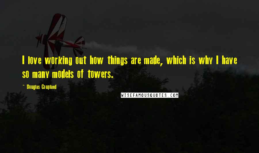 Douglas Coupland Quotes: I love working out how things are made, which is why I have so many models of towers.