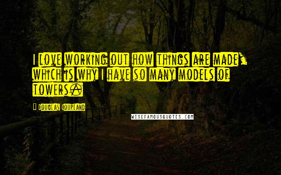 Douglas Coupland Quotes: I love working out how things are made, which is why I have so many models of towers.