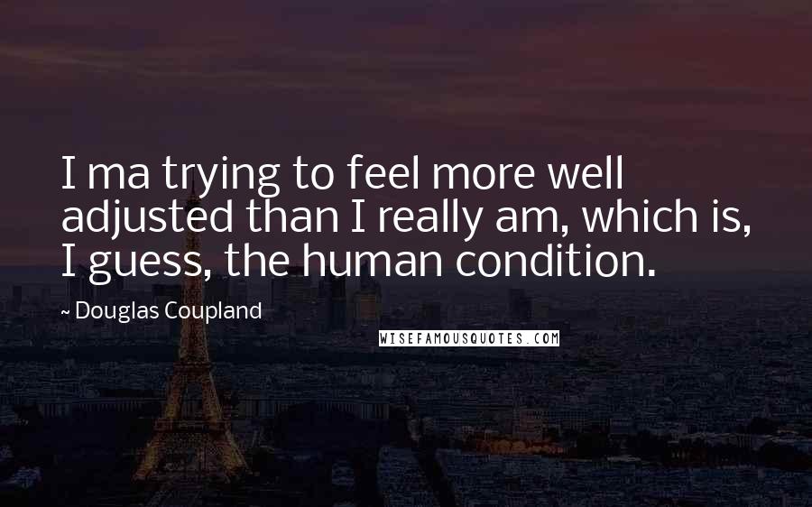 Douglas Coupland Quotes: I ma trying to feel more well adjusted than I really am, which is, I guess, the human condition.