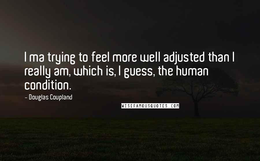 Douglas Coupland Quotes: I ma trying to feel more well adjusted than I really am, which is, I guess, the human condition.