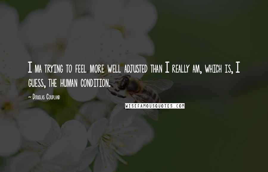 Douglas Coupland Quotes: I ma trying to feel more well adjusted than I really am, which is, I guess, the human condition.