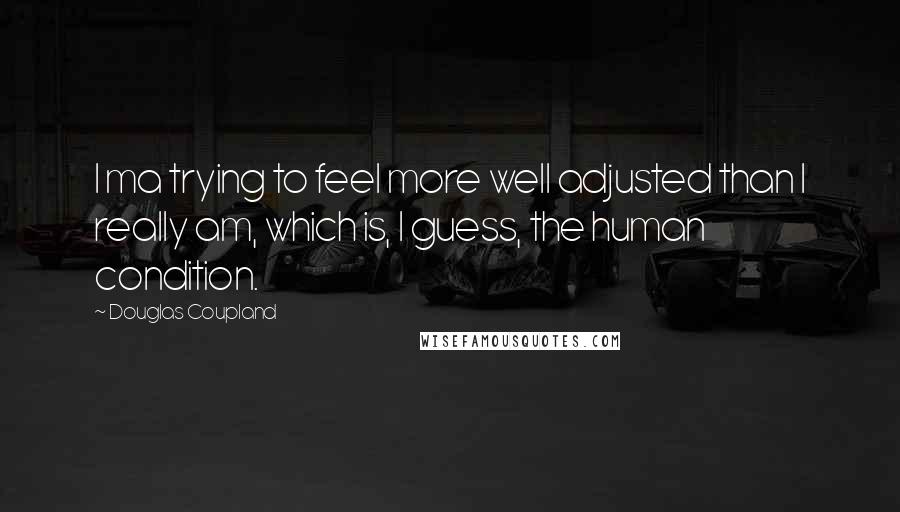 Douglas Coupland Quotes: I ma trying to feel more well adjusted than I really am, which is, I guess, the human condition.