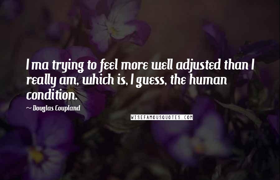 Douglas Coupland Quotes: I ma trying to feel more well adjusted than I really am, which is, I guess, the human condition.