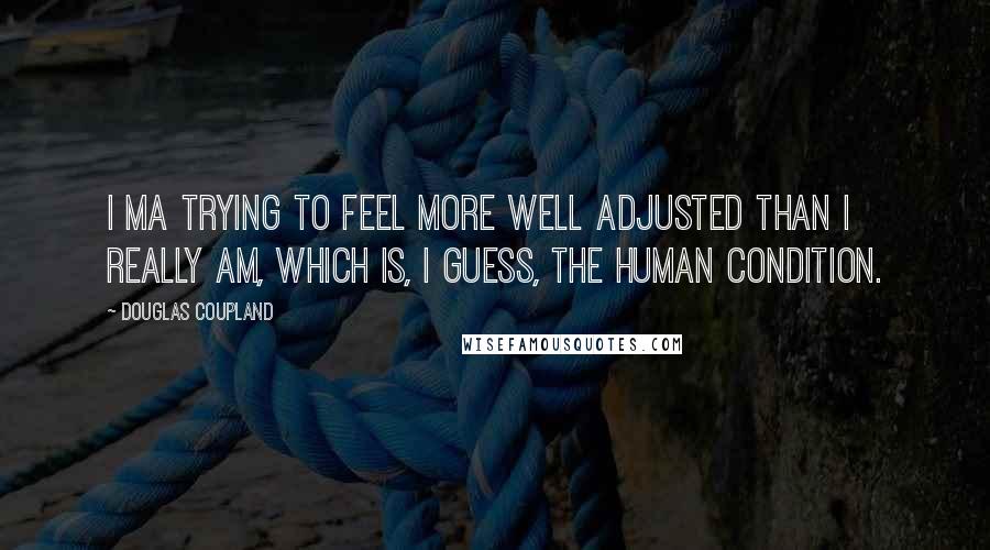 Douglas Coupland Quotes: I ma trying to feel more well adjusted than I really am, which is, I guess, the human condition.