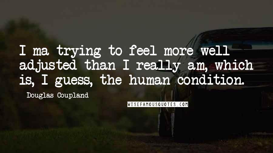 Douglas Coupland Quotes: I ma trying to feel more well adjusted than I really am, which is, I guess, the human condition.