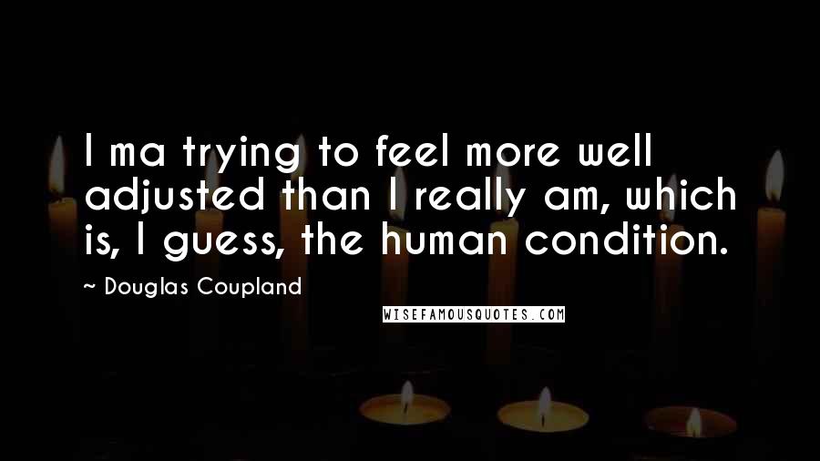 Douglas Coupland Quotes: I ma trying to feel more well adjusted than I really am, which is, I guess, the human condition.