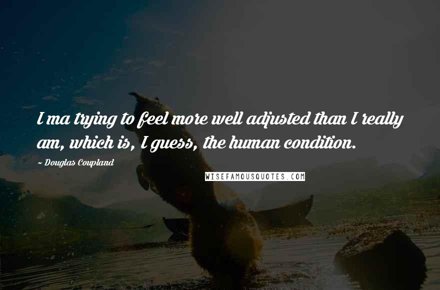 Douglas Coupland Quotes: I ma trying to feel more well adjusted than I really am, which is, I guess, the human condition.