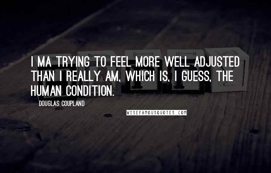 Douglas Coupland Quotes: I ma trying to feel more well adjusted than I really am, which is, I guess, the human condition.