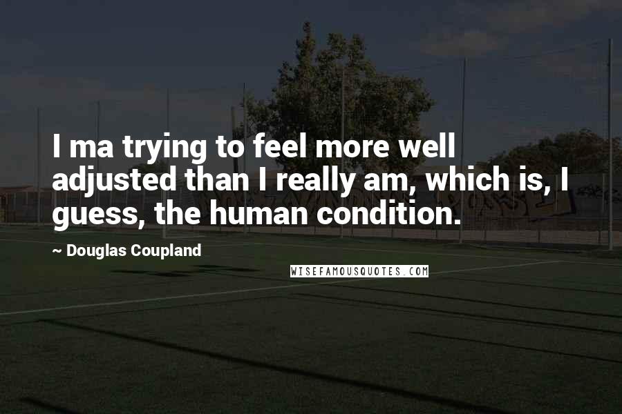 Douglas Coupland Quotes: I ma trying to feel more well adjusted than I really am, which is, I guess, the human condition.