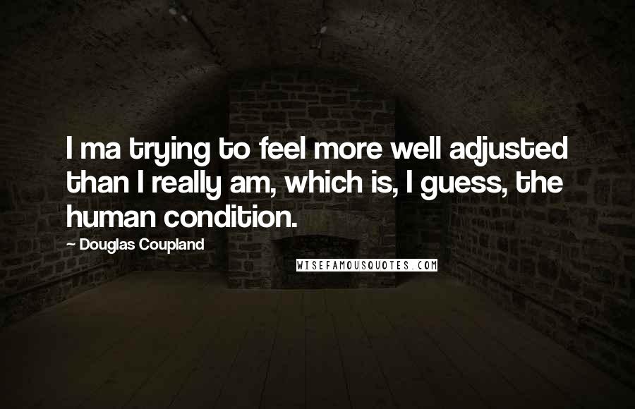 Douglas Coupland Quotes: I ma trying to feel more well adjusted than I really am, which is, I guess, the human condition.