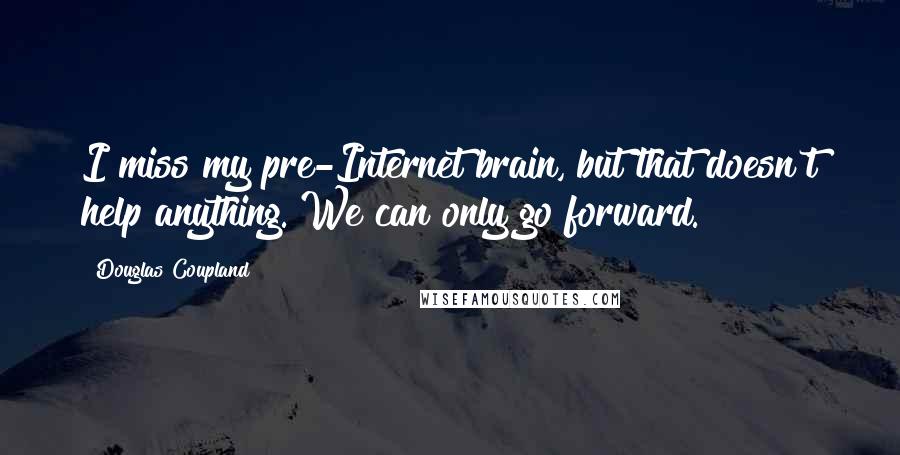 Douglas Coupland Quotes: I miss my pre-Internet brain, but that doesn't help anything. We can only go forward.