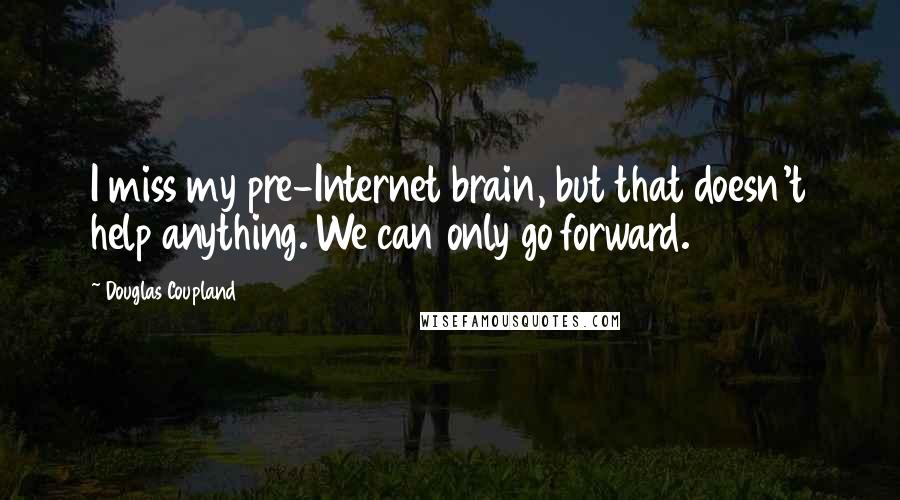 Douglas Coupland Quotes: I miss my pre-Internet brain, but that doesn't help anything. We can only go forward.