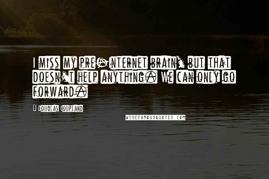 Douglas Coupland Quotes: I miss my pre-Internet brain, but that doesn't help anything. We can only go forward.