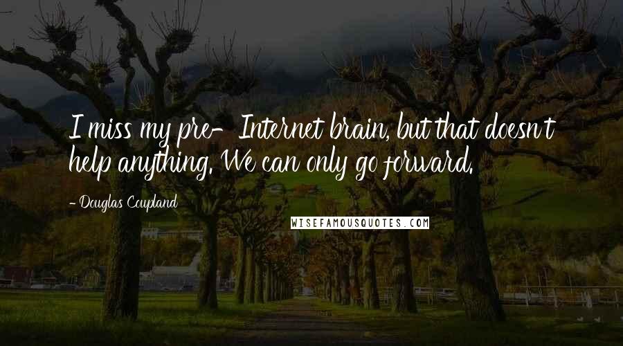 Douglas Coupland Quotes: I miss my pre-Internet brain, but that doesn't help anything. We can only go forward.