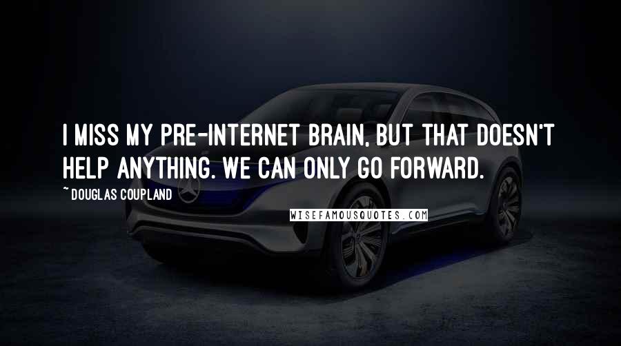 Douglas Coupland Quotes: I miss my pre-Internet brain, but that doesn't help anything. We can only go forward.