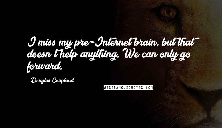 Douglas Coupland Quotes: I miss my pre-Internet brain, but that doesn't help anything. We can only go forward.