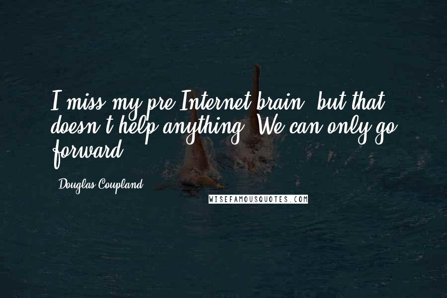 Douglas Coupland Quotes: I miss my pre-Internet brain, but that doesn't help anything. We can only go forward.