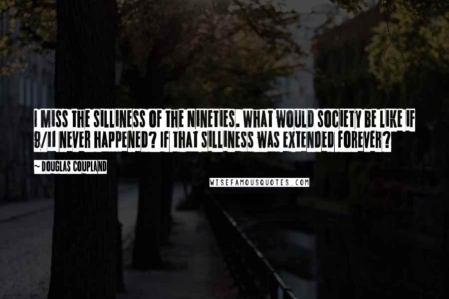 Douglas Coupland Quotes: I miss the silliness of the Nineties. What would society be like if 9/11 never happened? If that silliness was extended forever?