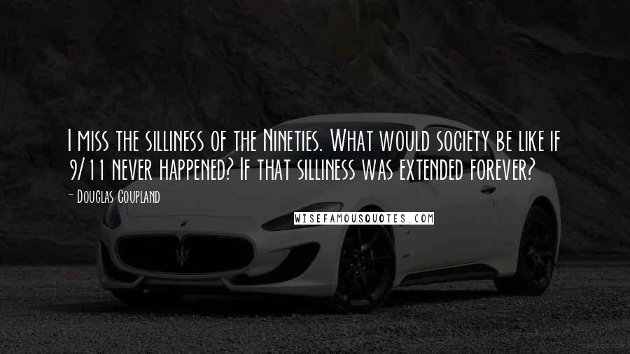 Douglas Coupland Quotes: I miss the silliness of the Nineties. What would society be like if 9/11 never happened? If that silliness was extended forever?