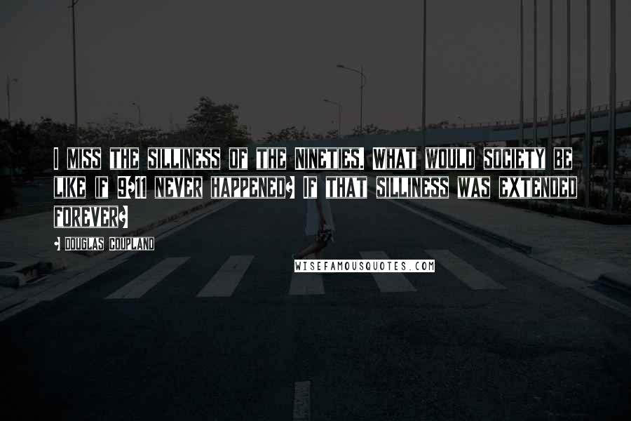 Douglas Coupland Quotes: I miss the silliness of the Nineties. What would society be like if 9/11 never happened? If that silliness was extended forever?