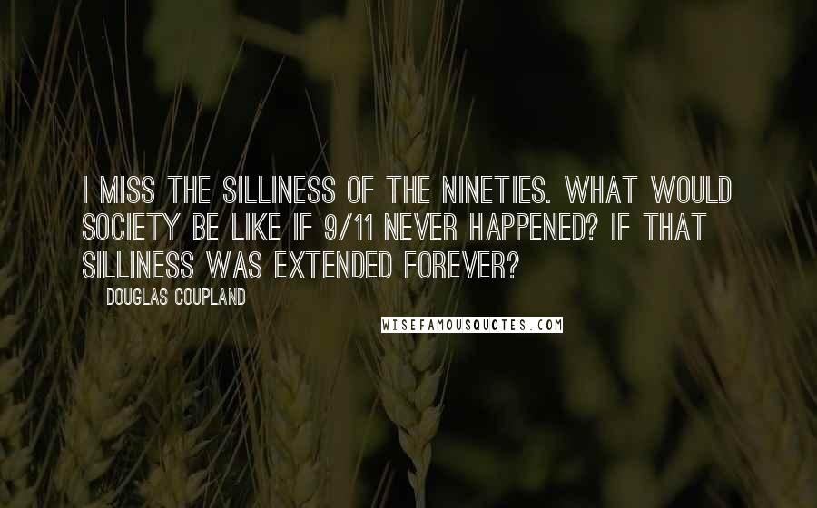 Douglas Coupland Quotes: I miss the silliness of the Nineties. What would society be like if 9/11 never happened? If that silliness was extended forever?