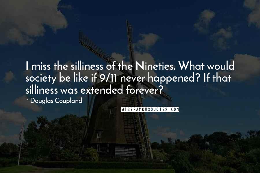 Douglas Coupland Quotes: I miss the silliness of the Nineties. What would society be like if 9/11 never happened? If that silliness was extended forever?