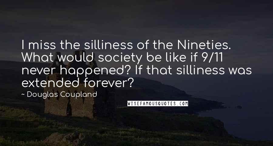 Douglas Coupland Quotes: I miss the silliness of the Nineties. What would society be like if 9/11 never happened? If that silliness was extended forever?