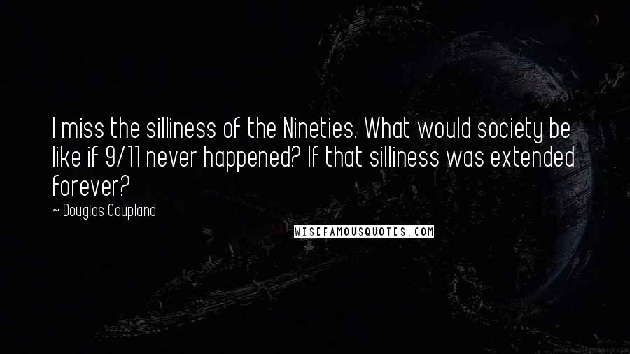 Douglas Coupland Quotes: I miss the silliness of the Nineties. What would society be like if 9/11 never happened? If that silliness was extended forever?