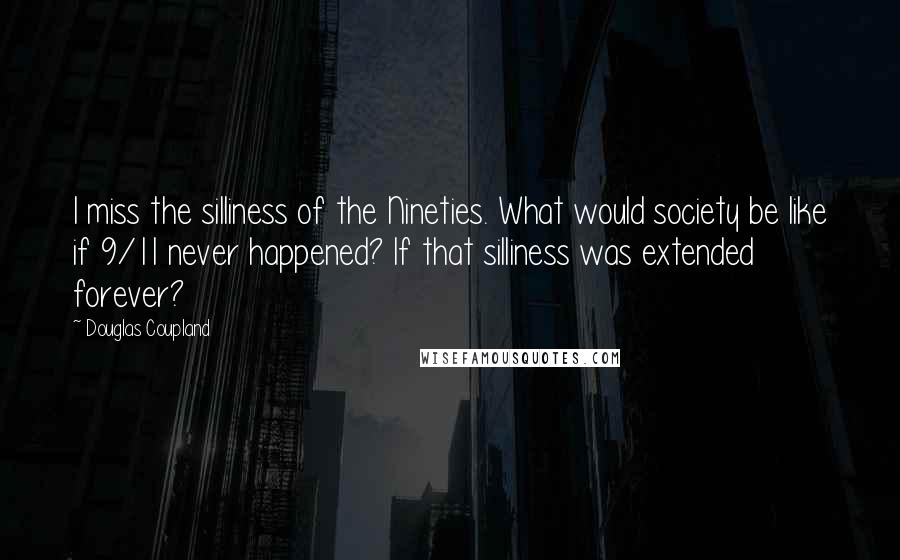 Douglas Coupland Quotes: I miss the silliness of the Nineties. What would society be like if 9/11 never happened? If that silliness was extended forever?