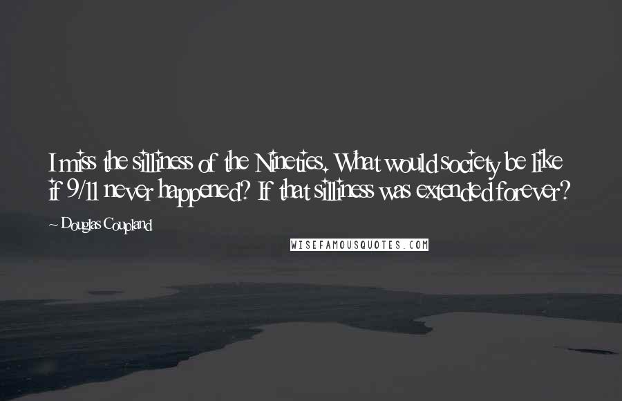 Douglas Coupland Quotes: I miss the silliness of the Nineties. What would society be like if 9/11 never happened? If that silliness was extended forever?