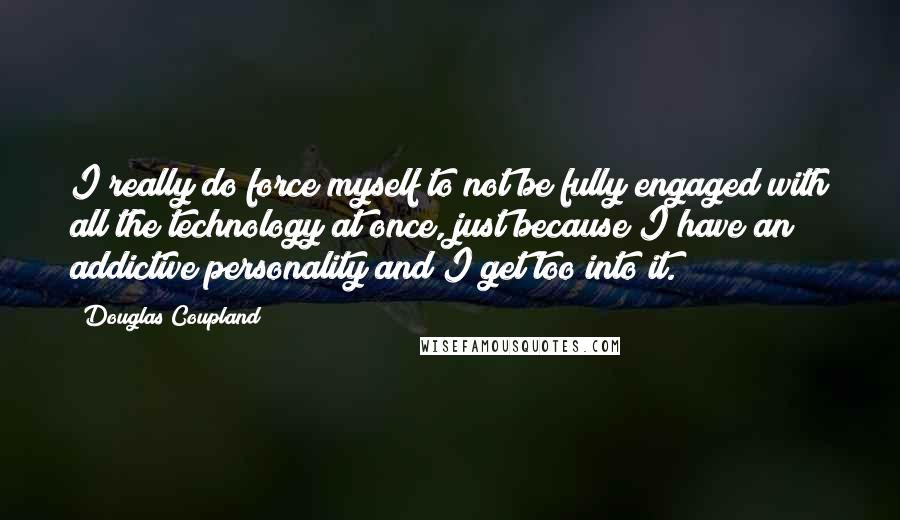 Douglas Coupland Quotes: I really do force myself to not be fully engaged with all the technology at once, just because I have an addictive personality and I get too into it.