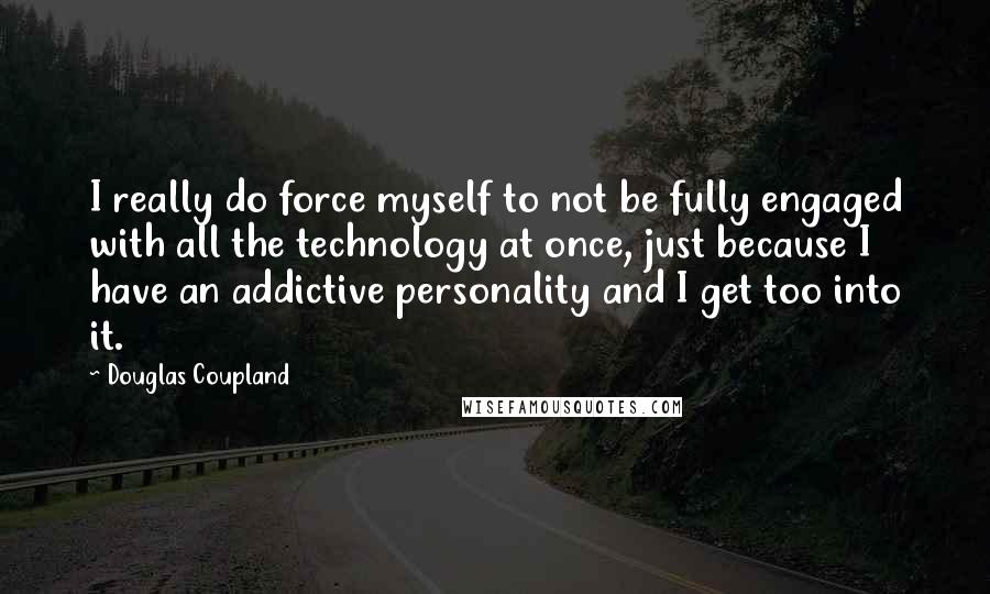 Douglas Coupland Quotes: I really do force myself to not be fully engaged with all the technology at once, just because I have an addictive personality and I get too into it.