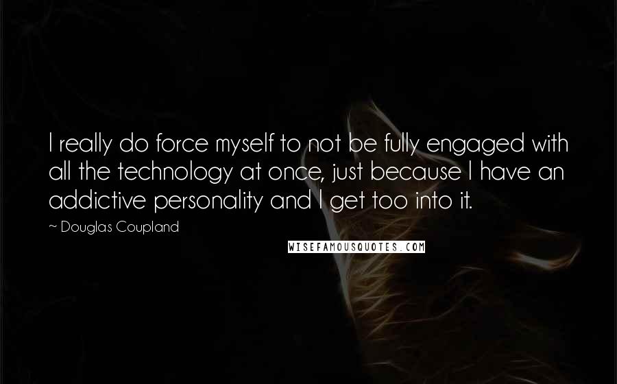 Douglas Coupland Quotes: I really do force myself to not be fully engaged with all the technology at once, just because I have an addictive personality and I get too into it.