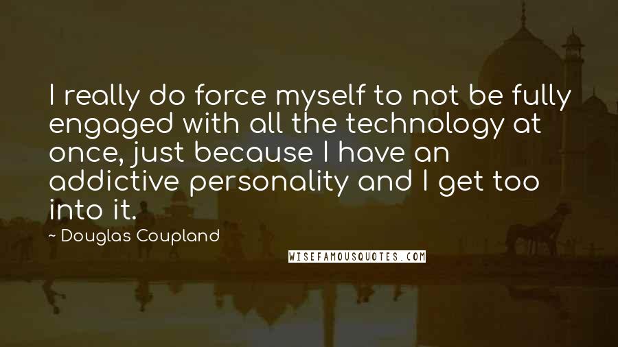 Douglas Coupland Quotes: I really do force myself to not be fully engaged with all the technology at once, just because I have an addictive personality and I get too into it.