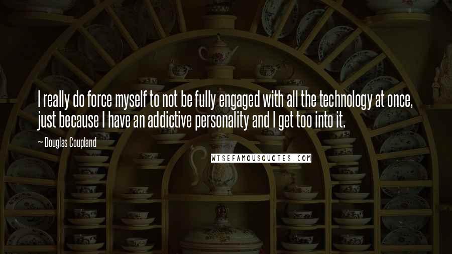 Douglas Coupland Quotes: I really do force myself to not be fully engaged with all the technology at once, just because I have an addictive personality and I get too into it.