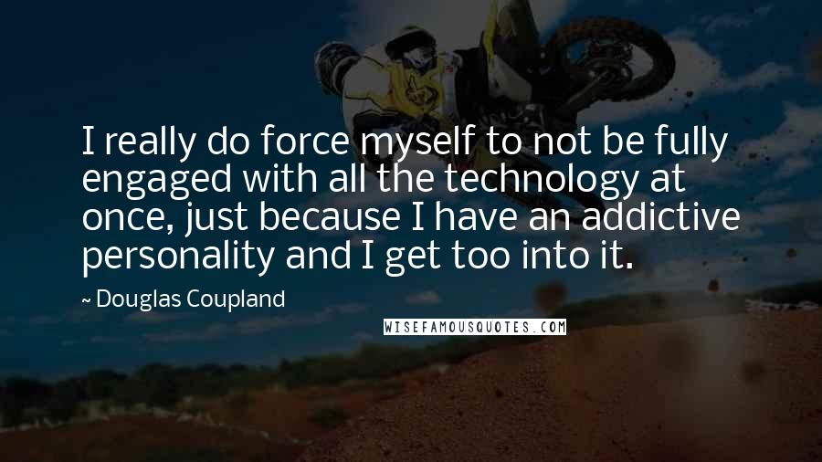 Douglas Coupland Quotes: I really do force myself to not be fully engaged with all the technology at once, just because I have an addictive personality and I get too into it.