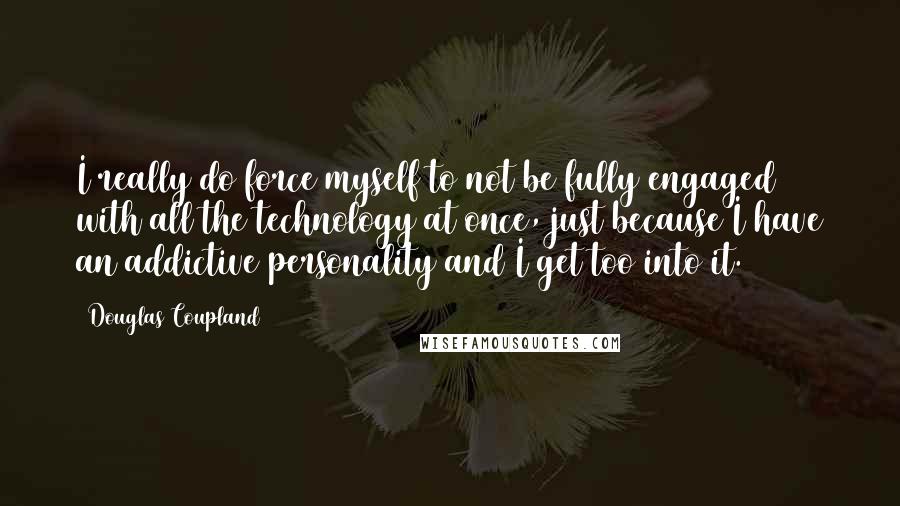 Douglas Coupland Quotes: I really do force myself to not be fully engaged with all the technology at once, just because I have an addictive personality and I get too into it.