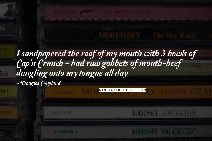 Douglas Coupland Quotes: I sandpapered the roof of my mouth with 3 bowls of Cap'n Crunch - had raw gobbets of mouth-beef dangling onto my tongue all day
