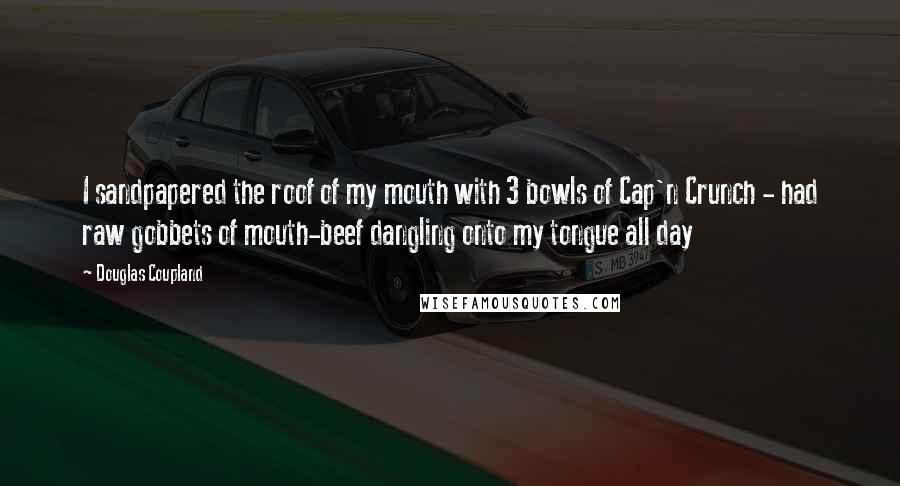 Douglas Coupland Quotes: I sandpapered the roof of my mouth with 3 bowls of Cap'n Crunch - had raw gobbets of mouth-beef dangling onto my tongue all day