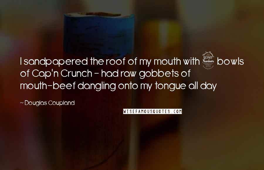 Douglas Coupland Quotes: I sandpapered the roof of my mouth with 3 bowls of Cap'n Crunch - had raw gobbets of mouth-beef dangling onto my tongue all day