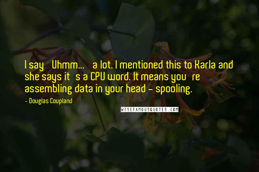Douglas Coupland Quotes: I say 'Uhmm...' a lot. I mentioned this to Karla and she says it's a CPU word. It means you're assembling data in your head - spooling.
