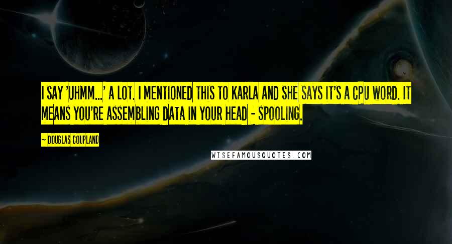 Douglas Coupland Quotes: I say 'Uhmm...' a lot. I mentioned this to Karla and she says it's a CPU word. It means you're assembling data in your head - spooling.