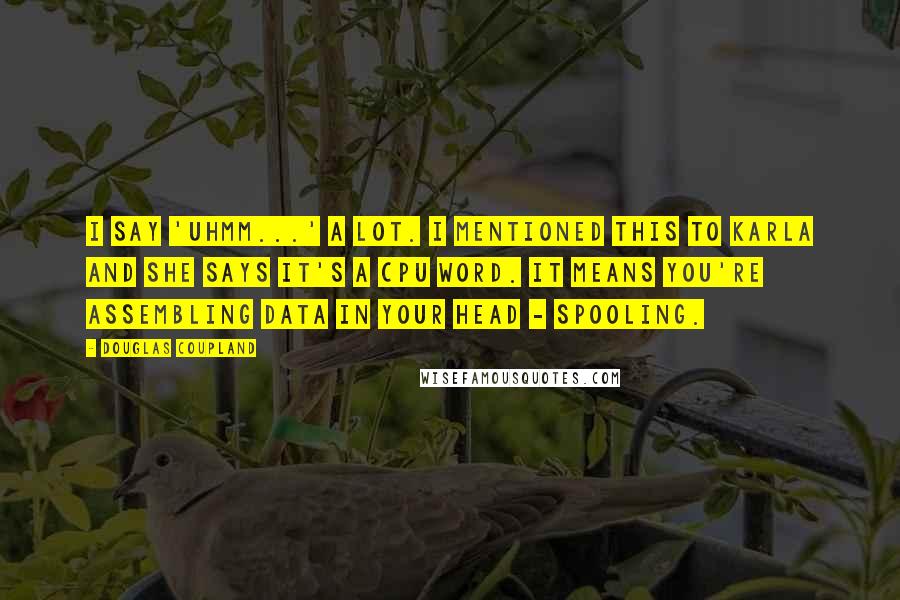 Douglas Coupland Quotes: I say 'Uhmm...' a lot. I mentioned this to Karla and she says it's a CPU word. It means you're assembling data in your head - spooling.