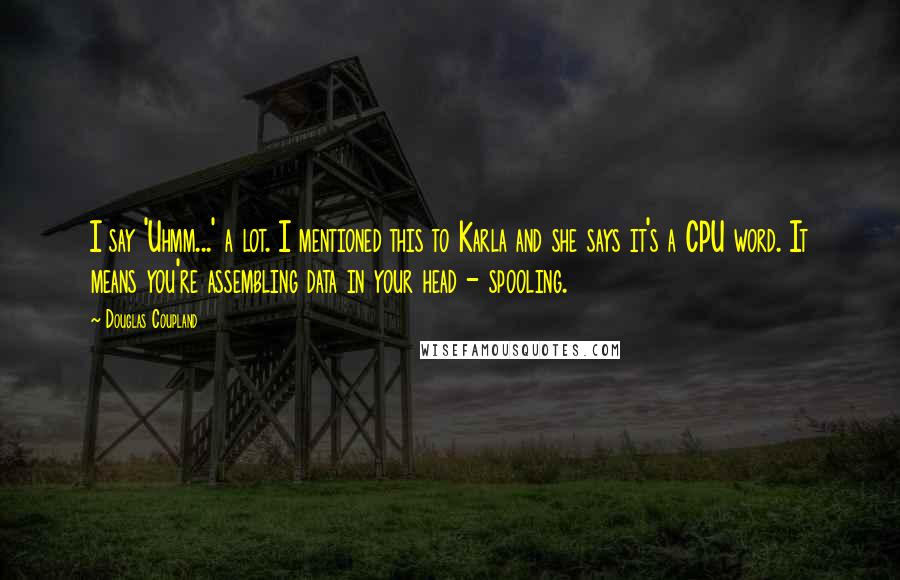 Douglas Coupland Quotes: I say 'Uhmm...' a lot. I mentioned this to Karla and she says it's a CPU word. It means you're assembling data in your head - spooling.