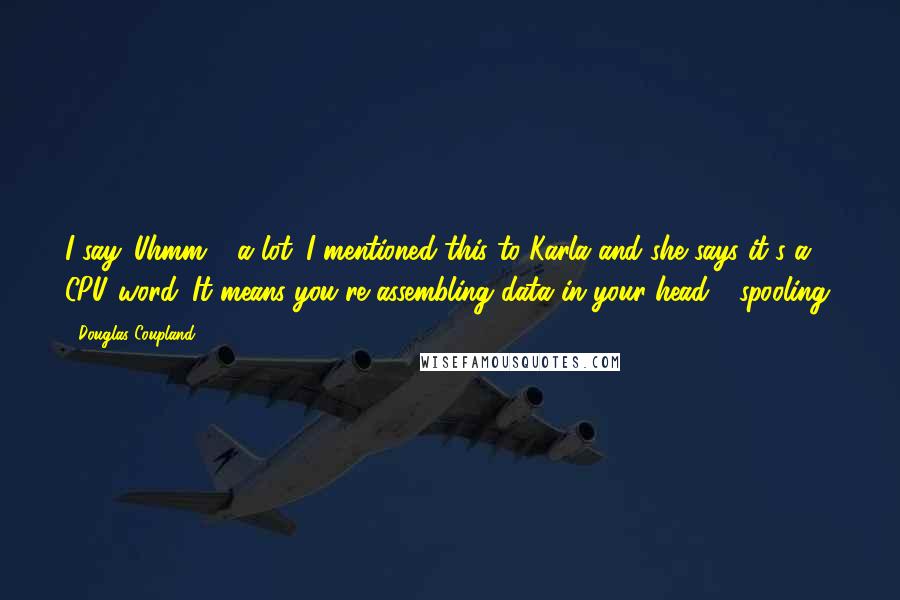 Douglas Coupland Quotes: I say 'Uhmm...' a lot. I mentioned this to Karla and she says it's a CPU word. It means you're assembling data in your head - spooling.