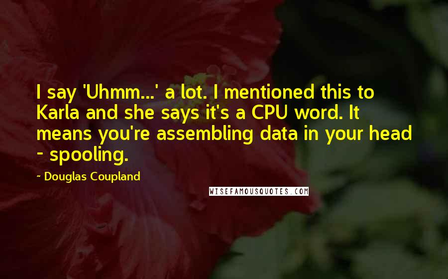 Douglas Coupland Quotes: I say 'Uhmm...' a lot. I mentioned this to Karla and she says it's a CPU word. It means you're assembling data in your head - spooling.